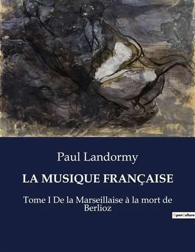 LA MUSIQUE FRANCAISE : Tome I De la Marseillaise à la mort de Berlioz